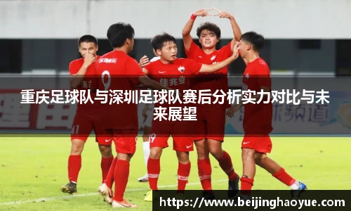 重庆足球队与深圳足球队赛后分析实力对比与未来展望