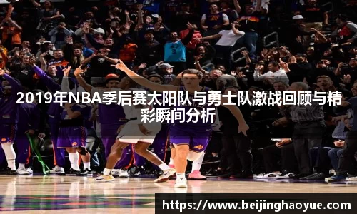 2019年NBA季后赛太阳队与勇士队激战回顾与精彩瞬间分析